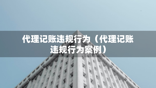 代理记账违规行为（代理记账违规行为案例）