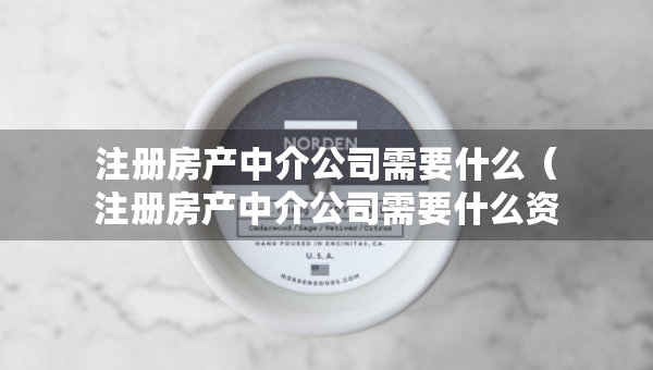 注册房产中介公司需要什么（注册房产中介公司需要什么资质证书）