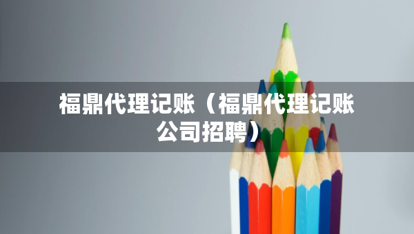 福鼎代理记账（福鼎代理记账公司招聘）