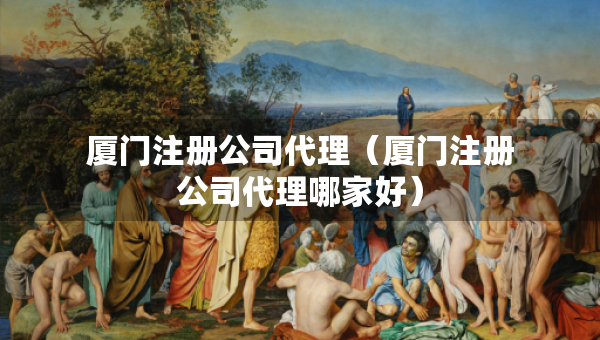 厦门注册公司代理（厦门注册公司代理哪家好）