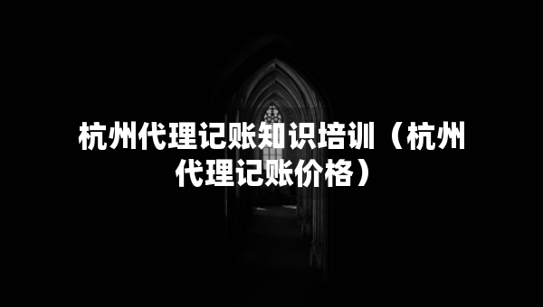杭州代理记账知识培训（杭州代理记账价格）