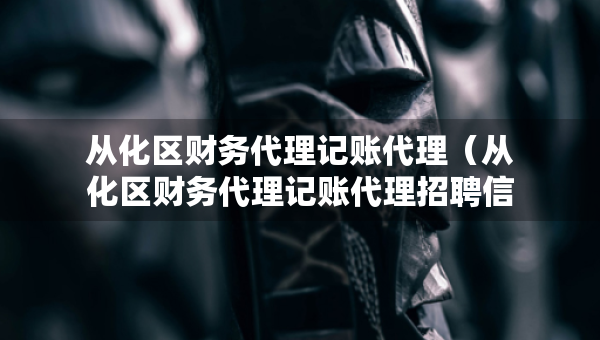 从化区财务代理记账代理（从化区财务代理记账代理招聘信息）