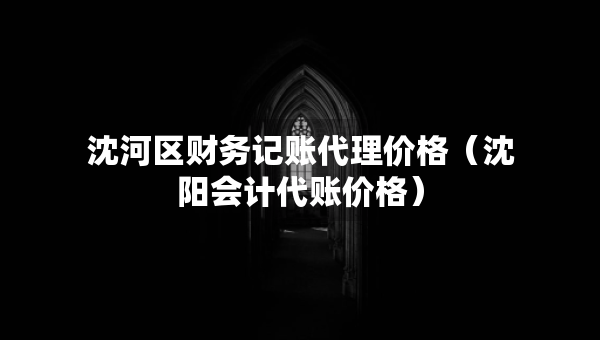 沈河区财务记账代理价格（沈阳会计代账价格）