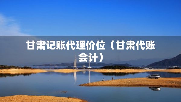 甘肃记账代理价位(甘肃代账会计) 甘肃记账代理价位(甘肃代账会计)