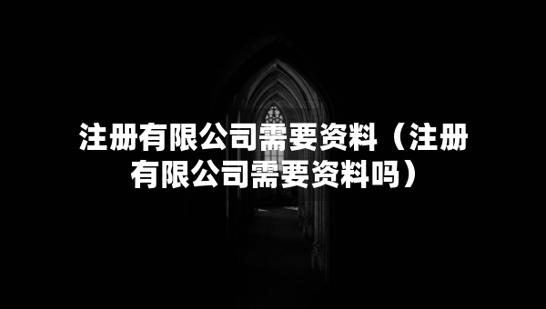 注册有限公司需要资料（注册有限公司需要资料吗）