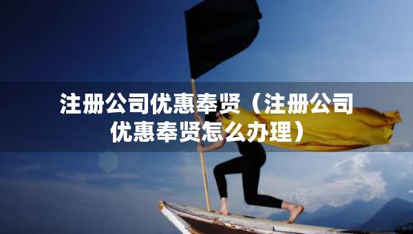 注册公司优惠奉贤（注册公司优惠奉贤怎么办理）