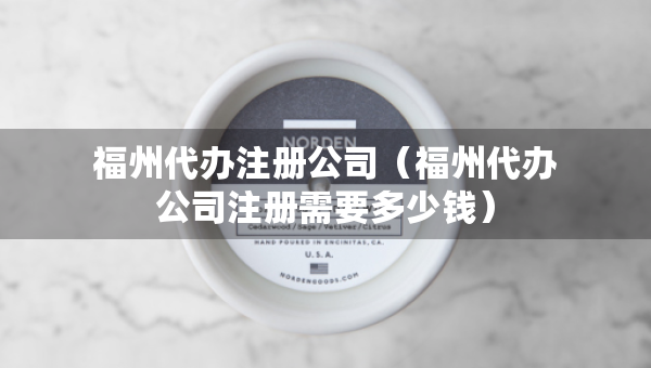 福州代办注册公司（福州代办公司注册需要多少钱）