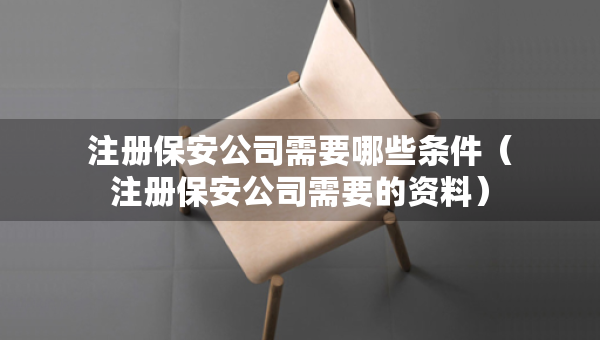 注册保安公司需要哪些条件（注册保安公司需要的资料）