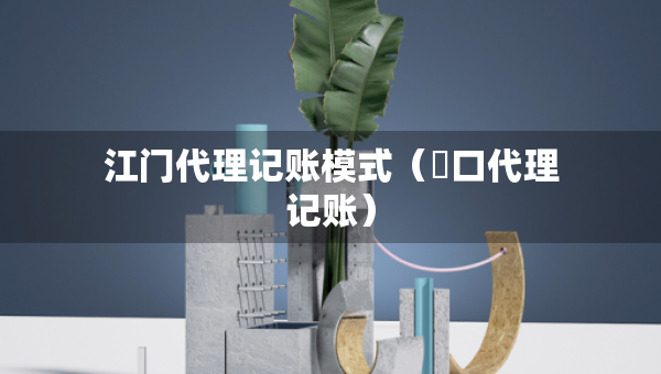 江门代理记账模式（硚口代理记账）