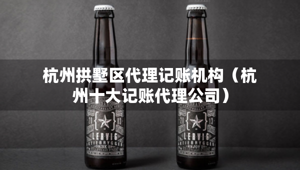 杭州拱墅区代理记账机构（杭州十大记账代理公司）