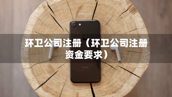 环卫公司注册（环卫公司注册资金要求）