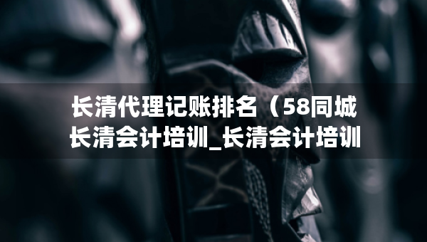 长清代理记账排名（58同城长清会计培训_长清会计培训班）