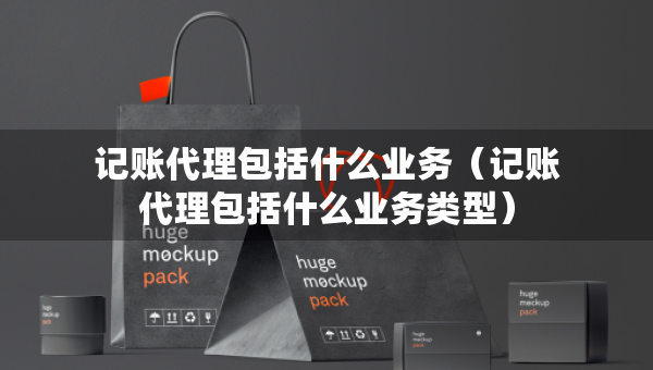 记账代理包括什么业务（记账代理包括什么业务类型）