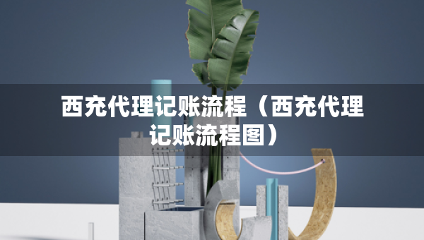 西充代理记账流程（西充代理记账流程图）