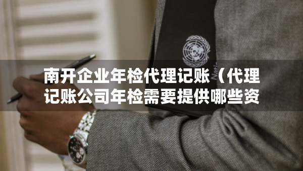 南开企业年检代理记账（代理记账公司年检需要提供哪些资料）