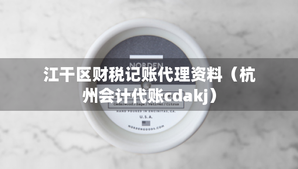 江干区财税记账代理资料（杭州会计代账cdakj）