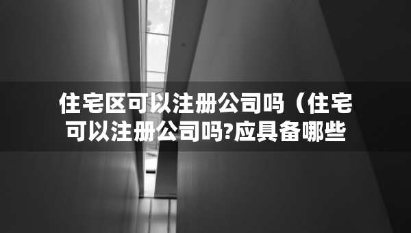 住宅区可以注册公司吗（住宅可以注册公司吗?应具备哪些条件?）