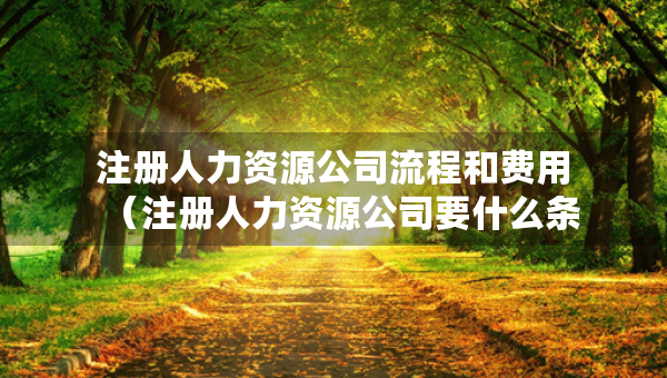 注册人力资源公司流程和费用（注册人力资源公司要什么条件）