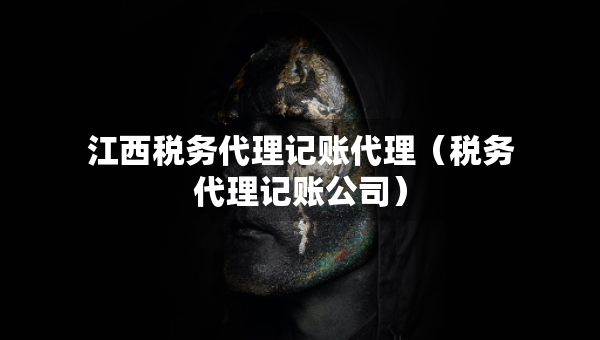 江西税务代理记账代理（税务代理记账公司）