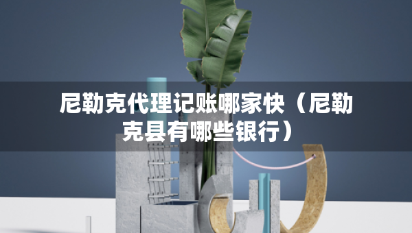 尼勒克代理记账哪家快(尼勒克县有哪些银行) 尼勒克代理记账哪家快(尼勒克县有哪些银行)