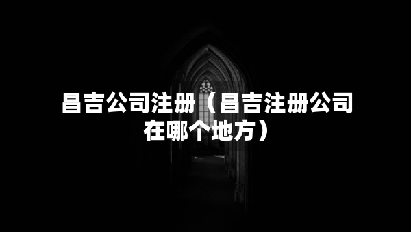 昌吉公司注册（昌吉注册公司在哪个地方）