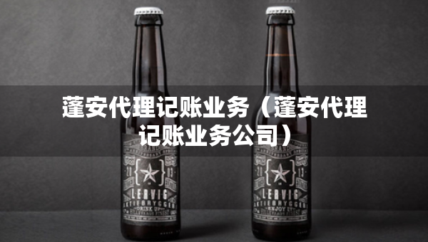 蓬安代理记账业务（蓬安代理记账业务公司）