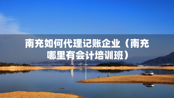 南充如何代理记账企业（南充哪里有会计培训班）