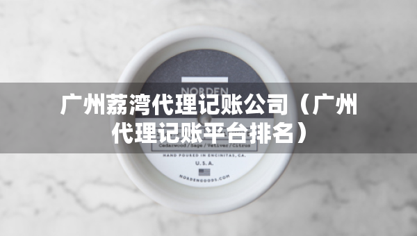 广州荔湾代理记账公司（广州代理记账平台排名）