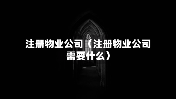 注册物业公司（注册物业公司需要什么）
