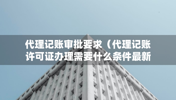 代理记账审批要求（代理记账许可证办理需要什么条件最新）