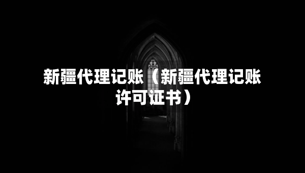 新疆代理记账（新疆代理记账许可证书）