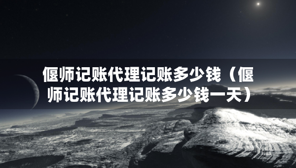 偃师记账代理记账多少钱（偃师记账代理记账多少钱一天）