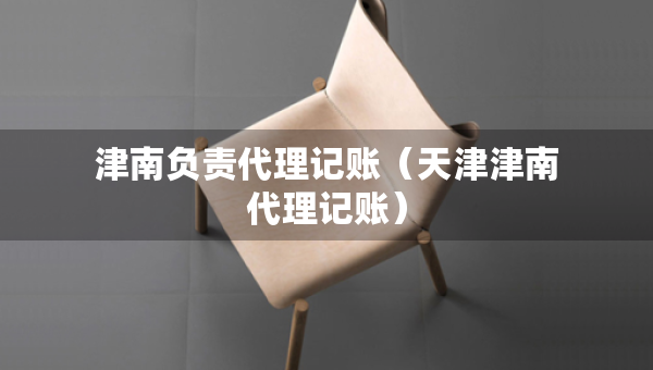 津南负责代理记账（天津津南代理记账）