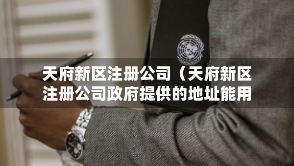 天府新区注册公司（天府新区注册公司政府提供的地址能用几年）