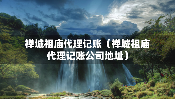 禅城祖庙代理记账（禅城祖庙代理记账公司地址）