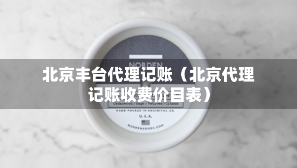 北京丰台代理记账（北京代理记账收费价目表）