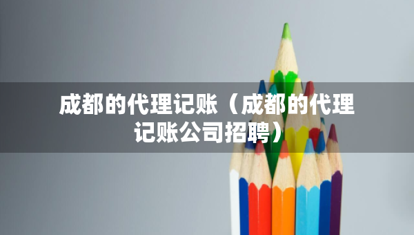 成都的代理记账（成都的代理记账公司招聘）