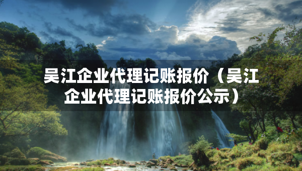 吴江企业代理记账报价（吴江企业代理记账报价公示）