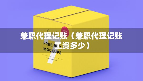 兼职代理记账（兼职代理记账工资多少）