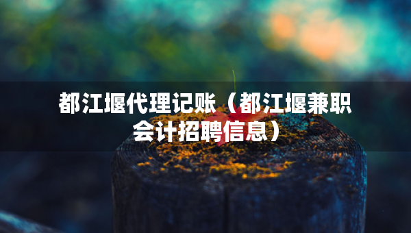 都江堰代理记账（都江堰兼职会计招聘信息）