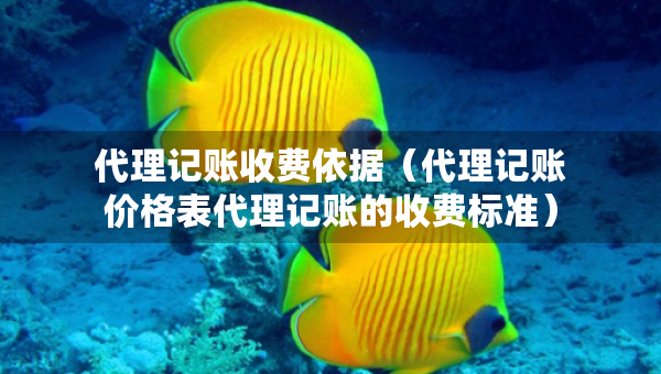 代理记账收费依据（代理记账价格表代理记账的收费标准）