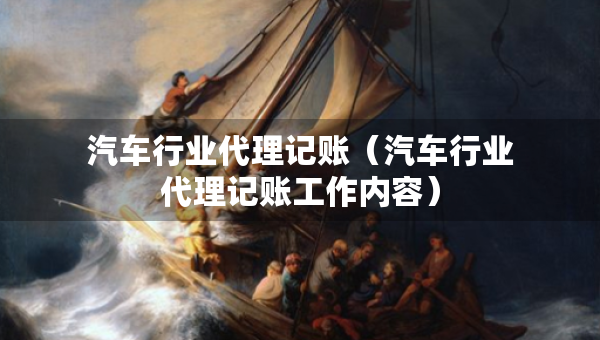 汽车行业代理记账（汽车行业代理记账工作内容）