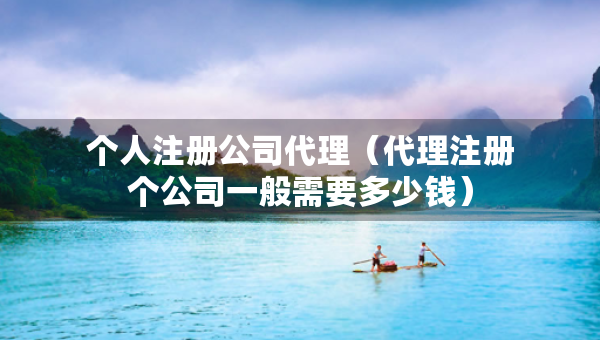 个人注册公司代理（代理注册个公司一般需要多少钱）