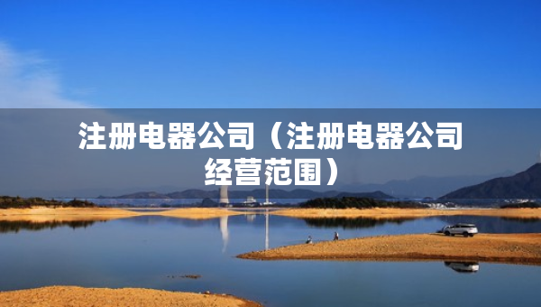 注册电器公司（注册电器公司经营范围）