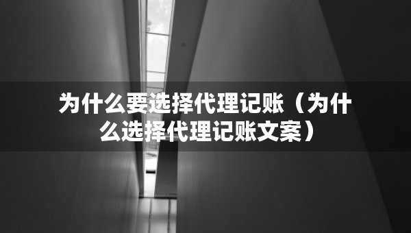 为什么要选择代理记账（为什么选择代理记账文案）