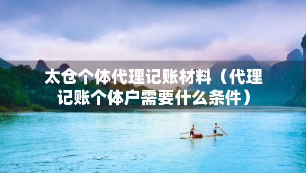 太仓个体代理记账材料（代理记账个体户需要什么条件）