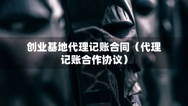 创业基地代理记账合同（代理记账合作协议）