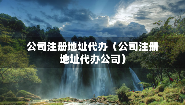 公司注册地址代办（公司注册地址代办公司）