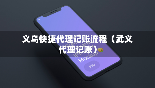 义乌快捷代理记账流程（武义代理记账）