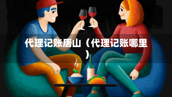 代理记账唐山（代理记账哪里）